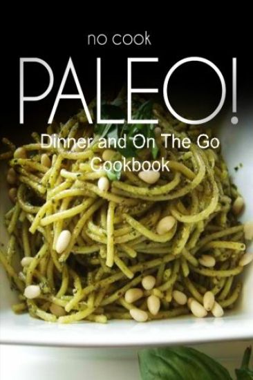 No-Cook Paleo! - Dinner and On The Go Cookbook: Ultimate Caveman cookbook series, perfect companion for a low carb lifestyle, and raw diet food lifest