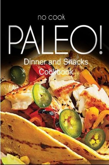 No-Cook Paleo! - Dinner and Snacks Cookbook: Ultimate Caveman cookbook series, perfect companion for a low carb lifestyle, and raw diet food lifestyle