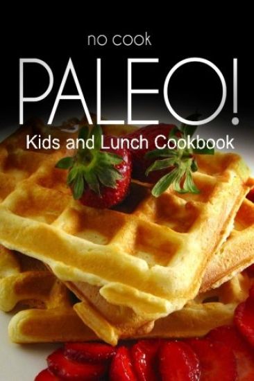 No-Cook Paleo! - Kids and Lunch Cookbook: Ultimate Caveman cookbook series, perfect companion for a low carb lifestyle, and raw diet food lifestyle