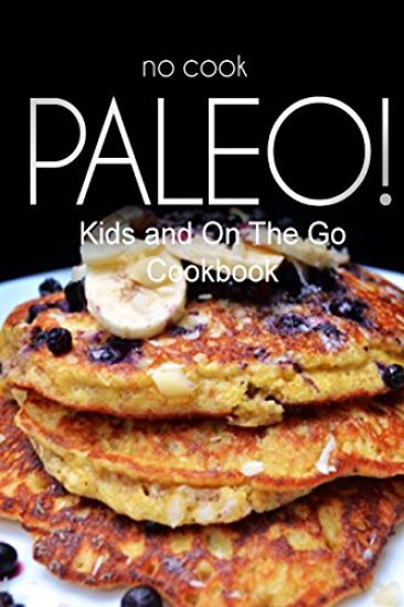 No-Cook Paleo! - Kids and On The Go Cookbook: Ultimate Caveman cookbook series, perfect companion for a low carb lifestyle, and raw diet food lifestyl