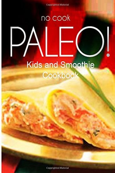 No-Cook Paleo! - Kids and Smoothie Cookbook: Ultimate Caveman cookbook series, perfect companion for a low carb lifestyle, and raw diet food lifestyle