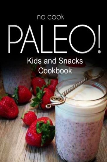 No-Cook Paleo! - Kids and Snacks Cookbook: Ultimate Caveman cookbook series, perfect companion for a low carb lifestyle, and raw diet food lifestyle
