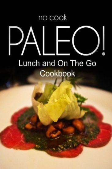 No-Cook Paleo! - Lunch and On The Go Cookbook: Ultimate Caveman cookbook series, perfect companion for a low carb lifestyle, and raw diet food lifesty