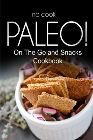 No-Cook Paleo! - On The Go and Snacks Cookbook: Ultimate Caveman cookbook series, perfect companion for a low carb lifestyle, and raw diet food lifest