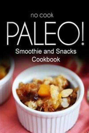 No-Cook Paleo! - Smoothie and Snacks Cookbook: Ultimate Caveman cookbook series, perfect companion for a low carb lifestyle, and raw diet food lifesty