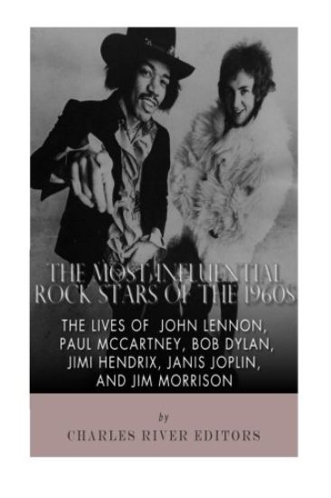 The Most Influential Rock Stars of the 1960s: The Lives of John Lennon, Paul McCartney, Bob Dylan, Jimi Hendrix, Janis Joplin, and Jim Morrison