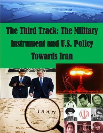 The Third Track: The Military Instrument and U.S. Policy Towards Iran