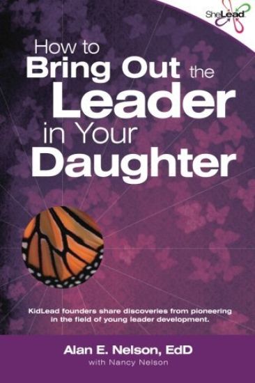 How to Bring Out the Leader in Your Daughter: SheLead: Growing Great Female Leaders