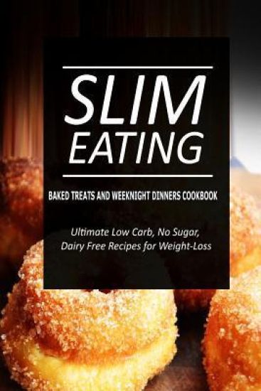 Slim Eating - Baked Treats and Weeknight Dinners Cookbook: Skinny Recipes for Fat Loss and a Flat Belly