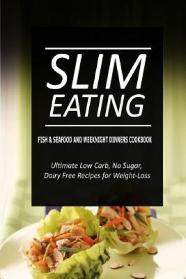 Slim Eating - Fish & Seafood and Weeknight Dinners Cookbook: Skinny Recipes for Fat Loss and a Flat Belly