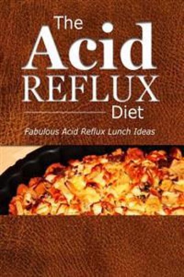 The Acid Reflux Diet - Acid Reflux Lunches: Quick and Creative Lunch Ideas for Acid Reflux (GERD DIET)