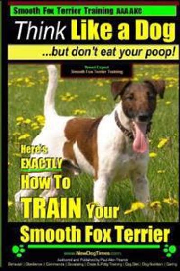 Smooth Fox Terrier Training AAA AKC Think Like a Dog - But Don't Eat Your Poop!: Smooth Fox Terrier Breed Expert Training - Here's EXACTLY How To TRAI