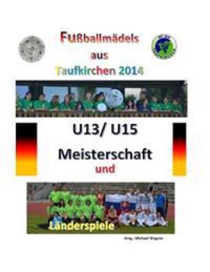 Fußballmädels aus Taufkirchen 2014 -- U13/ U15 Meisterschaft und Länderspiele: Alle Spiele - alle Tore