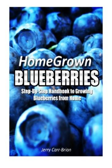 Home Grown Blueberries: The Step-By-Step Handbook to Growing Blueberries from Home