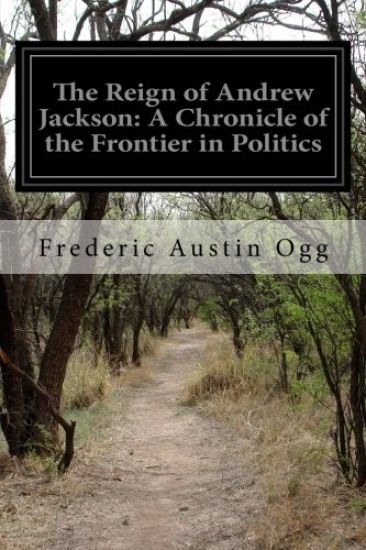 The Reign of Andrew Jackson: A Chronicle of the Frontier in Politics