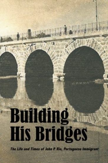 Building His Bridges,: The Life and Times of John P. Rio, Portuguese Immigrant