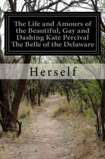 The Life and Amours of the Beautiful, Gay and Dashing Kate Percival The Belle of the Delaware