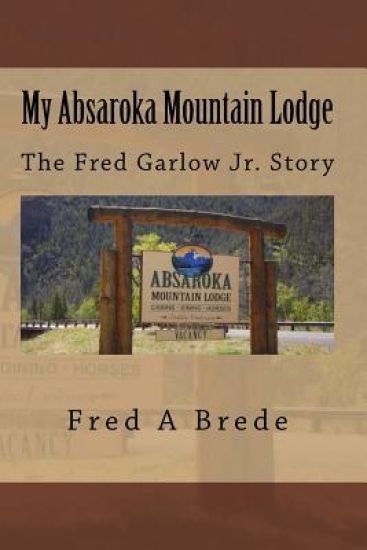 My Absaroka Mountain Lodge: The Fred Garlow Jr. Story