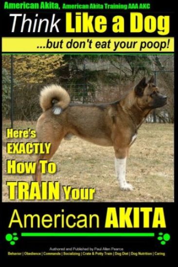 American Akita, American Akita Training AAA Akc Think Like a Dog But Don't Eat Your Poop!: Here's Exactly How to Train Your American Akita