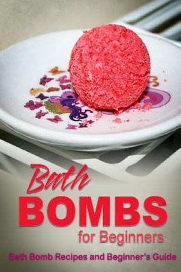 Bath Bombs for Beginners - Bath Bomb Recipes and Beginner's Guide: How to make bath bombs at home
