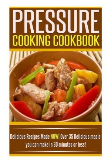 Pressure Cooking Cookbook: Delicious Recipes Made NOW! Over 35 Delicious Meals You Can Make in 30 Minutes or Less!