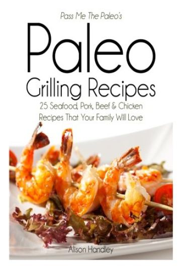 Pass Me The Paleo's Paleo Grilling Recipes: 25 Seafood, Pork, Beef and Chicken Recipes that your Family will Love!