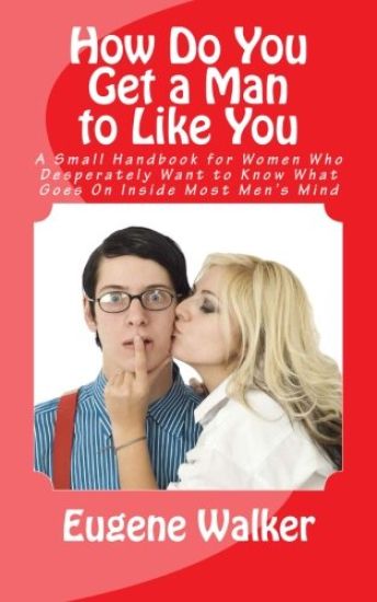 How Do You Get a Man to Like You: A Small Handbook for Women Who Desperately Want to Know What Goes On Inside Most Men's Mind