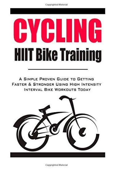 Cycling: HIIT Bike Training: A Simple Proven Guide to Getting Faster & Stronger Using High Intensity Interval Bike Workouts Tod
