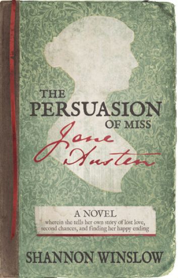 The Persuasion of Miss Jane Austen: A Novel Wherein She Tells Her Own Story of Lost Love, Second Chances, and Finding Her Happy Ending