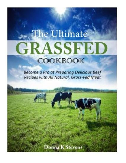 The Ultimate Grassfed Cookbook: Become a Pro at Preparing Delicious Beef Recipes with All Natural, Grass-Fed Meat