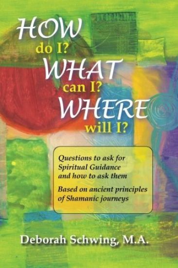 How do I? What can I? Where will I?: Questions to ask for Spiritual Guidance and how to ask them . . . based on ancient principles of Shamanic Journey
