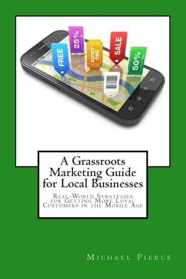 A Grassroots Marketing Guide for Local Businesess: Real-World Strategies for Getting More Loyal Customers in the Mobile Age