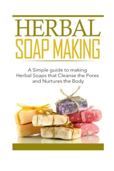 Herbal Soap Making: A Simple guide to making Herbal Soaps that Cleanse the Pours and Nurtures the Body