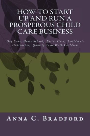 How to Start Up and Run a Prosperous Child Care Business: Day Care, Home Care, 24 Hour Child Care Facilities
