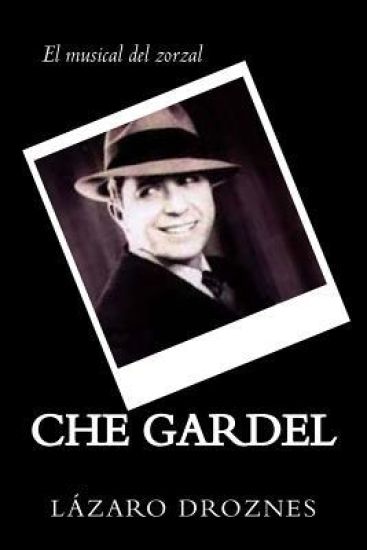 CHE GARDEL. El musical del zorzal: Comedia musical del eterno zorzal