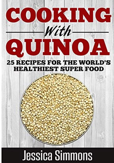 Cooking With Quinoa: Nutrition Facts, History of Quinoa, and 25 Proven Recipes for a Healthier Diet