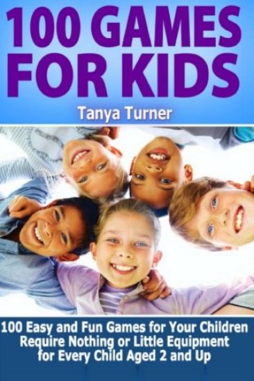 100 Games for Kids: 100 Easy and Fun Games for Your Children Require Nothing or Little Equipment for Every Child Aged 2 and Up