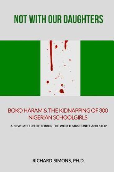 Not With Our Daughters - Boko Haram & the Kidnapping of 300 Nigerian Schoolgirls: A New Pattern of Terror The World Must Unite and Stop