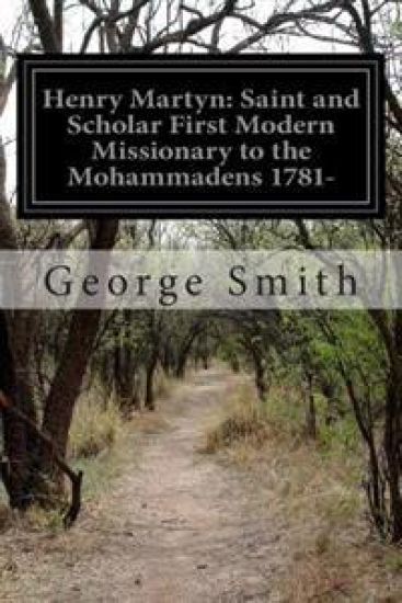 Henry Martyn: Saint and Scholar First Modern Missionary to the Mohammadens 1781-
