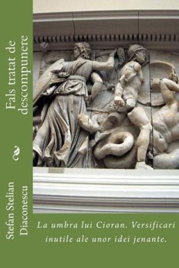 Fals Tratat de Descompunere: La Umbra Lui Cioran. Versificari Inutile Ale Unor Idei Jenante.