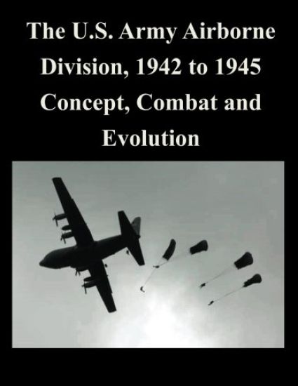 The U.S. Army Airborne Division, 1942 to 1945 Concept, Combat and Evolution