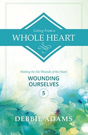 Living from a Whole Heart: Healing the Six Wounds of the Heart