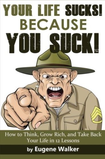 Your Life Sucks, Because YOU SUCK: How to Think, Grow Rich, and Take Back Your Life in 12 Lessons!