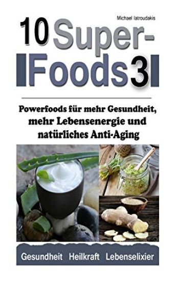 10 Superfoods 3: Powerfoods für mehr Gesundheit, mehr Lebensenergie und natürliches Anti-Aging (AFA-Algen, Bärlauch, Erdmandeln, Ingwer
