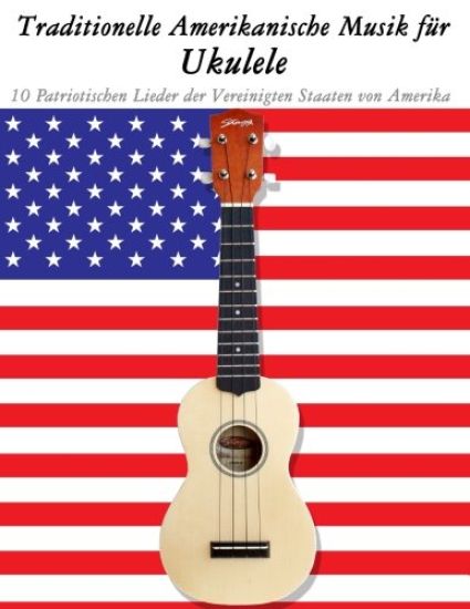 Traditionelle Amerikanische Musik für Ukulele: 10 Patriotischen Lieder der Vereinigten Staaten von Amerika