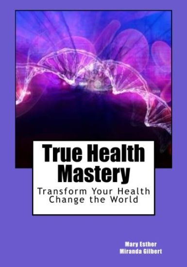 True Health Mastery: Transform Your Health; Change the World