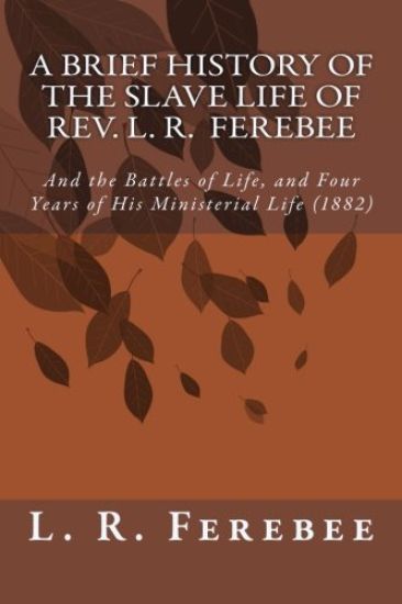 A Brief History of the Slave Life of Rev. L. R. Ferebee: And the Battles of Life, and Four Years of His Ministerial Life (1882)