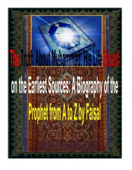 The Truth About Muhammad: His Life Based on the Earliest Sources: A Biography of the Prophet from A to Z by Faisal