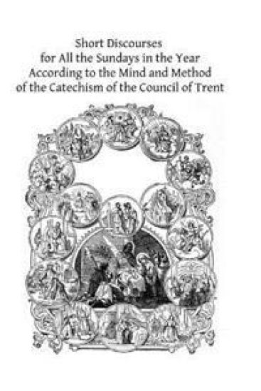 Short Discourses for All the Sundays in the Year: According to the Mind and Method of the Catechism of the Council of Trent