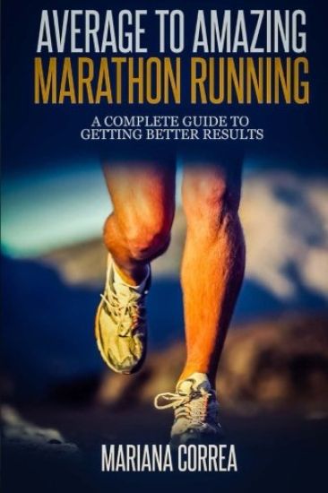 Average to Amazing Marathon Running: A complete guide to getting better results